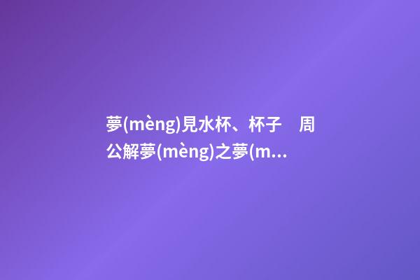 夢(mèng)見水杯、杯子　周公解夢(mèng)之夢(mèng)到水杯、杯子